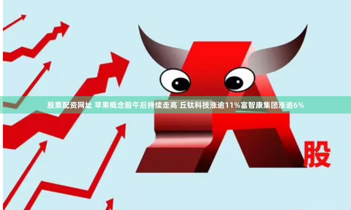 股票配资网址 苹果概念股午后持续走高 丘钛科技涨逾11%富智康集团涨逾6%