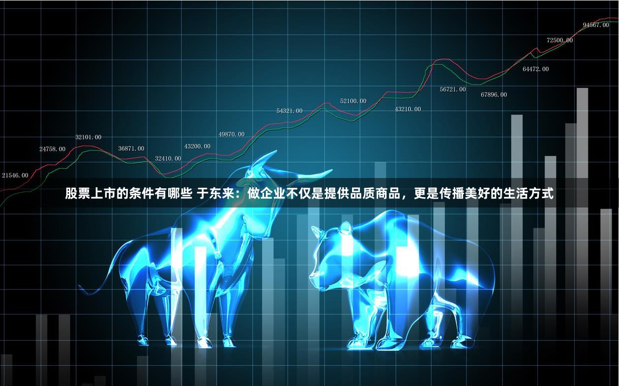 股票上市的条件有哪些 于东来：做企业不仅是提供品质商品，更是传播美好的生活方式