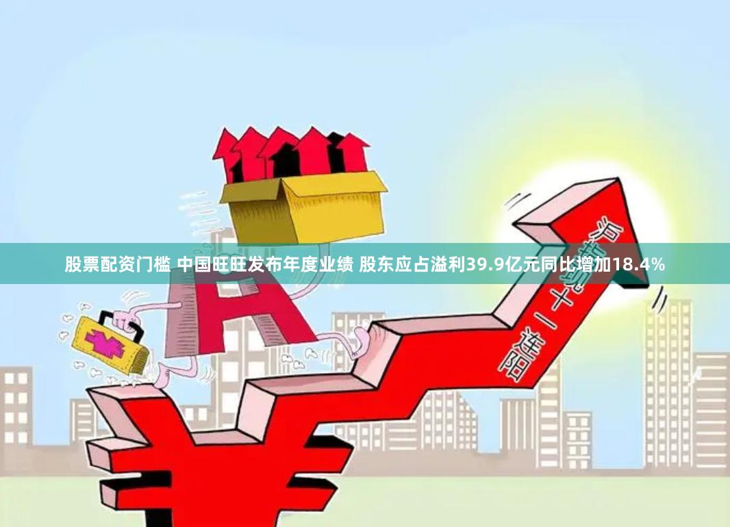 股票配资门槛 中国旺旺发布年度业绩 股东应占溢利39.9亿元同比增加18.4%