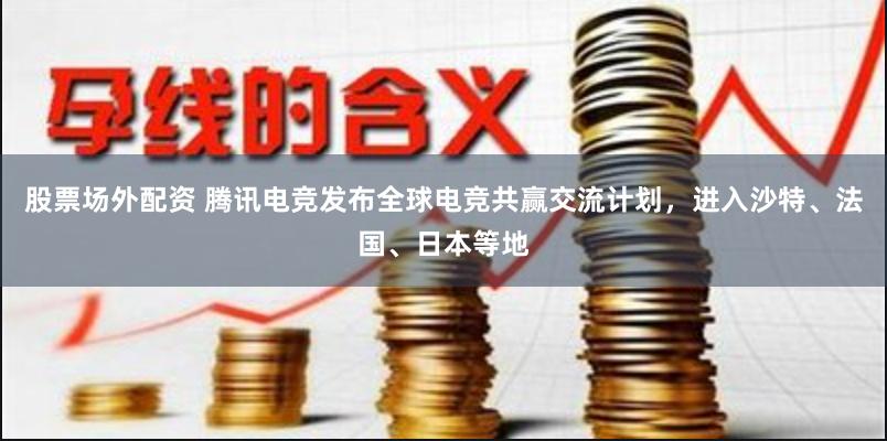 股票场外配资 腾讯电竞发布全球电竞共赢交流计划，进入沙特、法国、日本等地