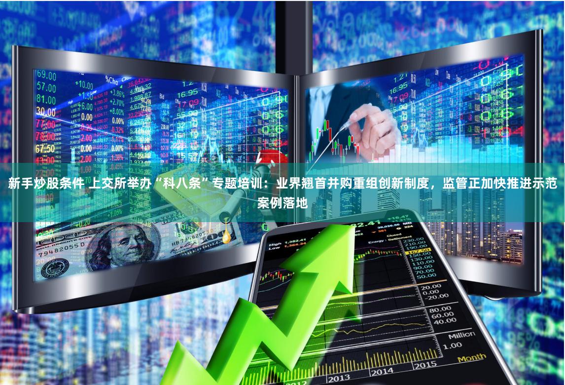 新手炒股条件 上交所举办“科八条”专题培训：业界翘首并购重组创新制度，监管正加快推进示范案例落地
