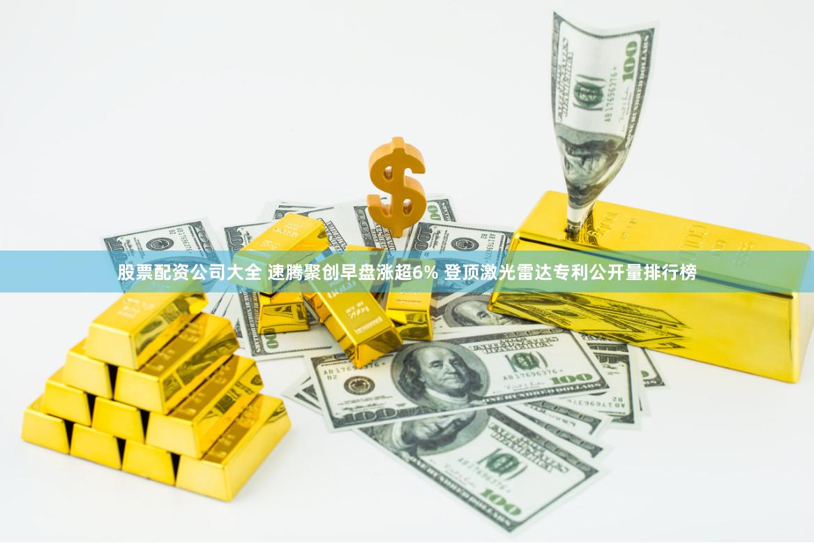 股票配资公司大全 速腾聚创早盘涨超6% 登顶激光雷达专利公开量排行榜