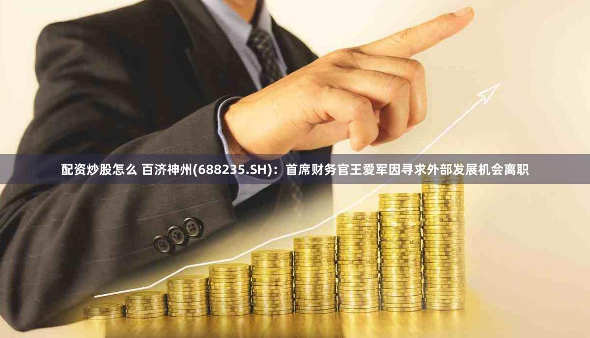 配资炒股怎么 百济神州(688235.SH)：首席财务官王爱军因寻求外部发展机会离职