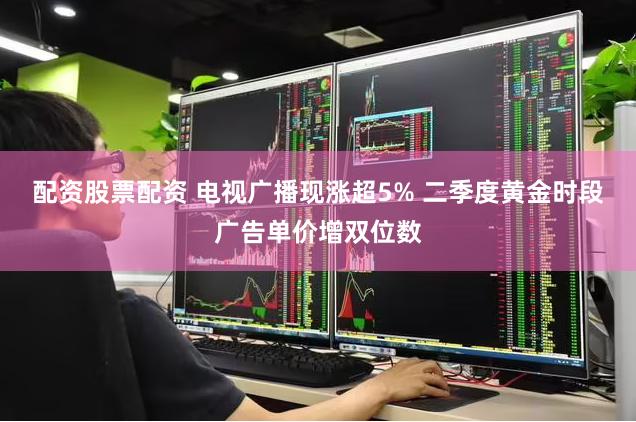配资股票配资 电视广播现涨超5% 二季度黄金时段广告单价增双位数