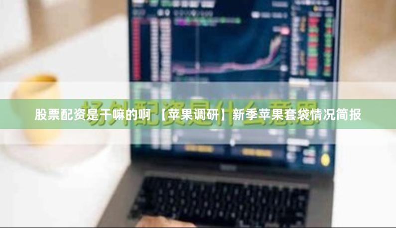 股票配资是干嘛的啊 【苹果调研】新季苹果套袋情况简报