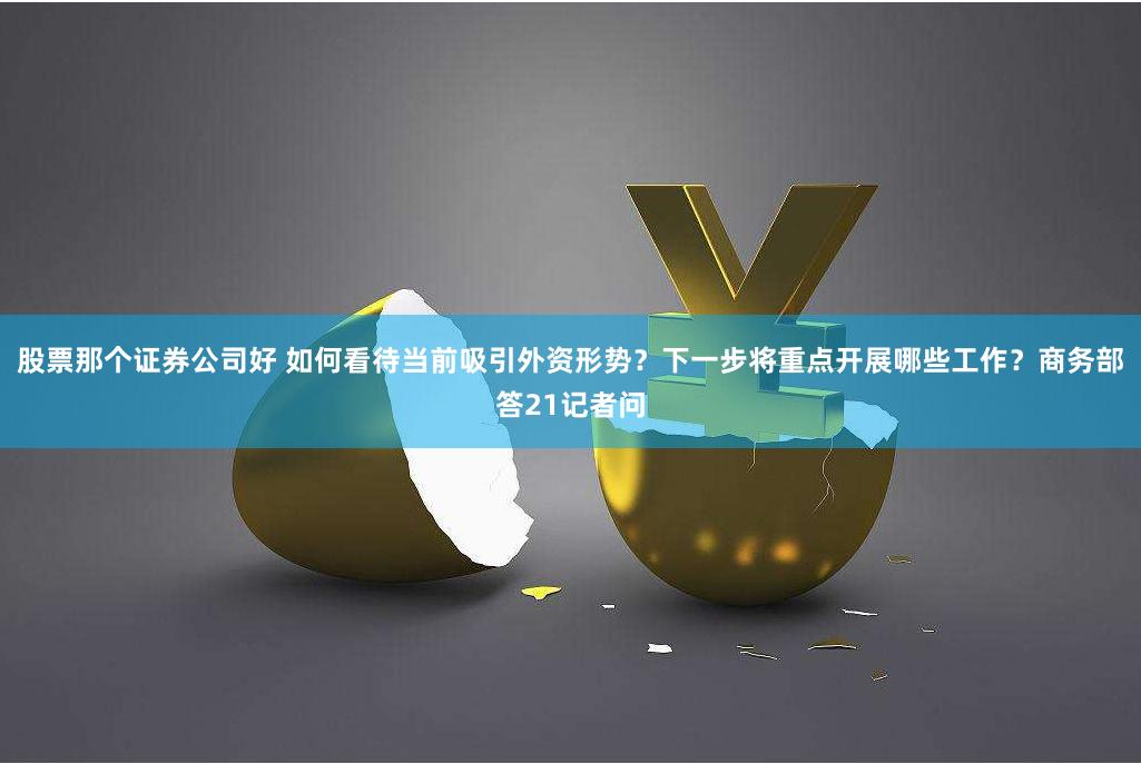 股票那个证券公司好 如何看待当前吸引外资形势？下一步将重点开展哪些工作？商务部答21记者问