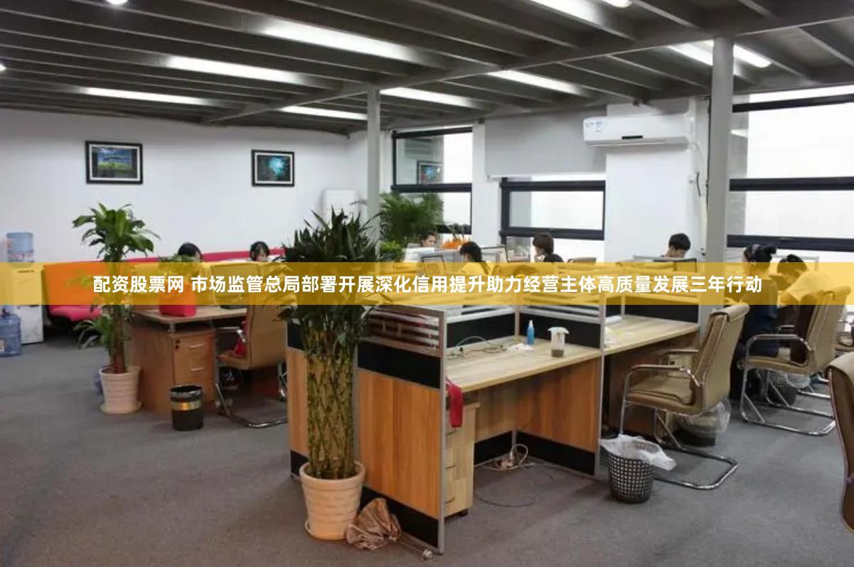 配资股票网 市场监管总局部署开展深化信用提升助力经营主体高质量发展三年行动