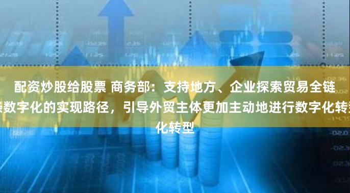 配资炒股给股票 商务部：支持地方、企业探索贸易全链条数字化的实现路径，引导外贸主体更加主动地进行数字化转型