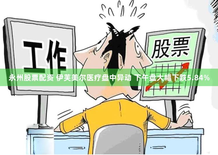 永州股票配资 伊芙美尔医疗盘中异动 下午盘大幅下跌5.84%