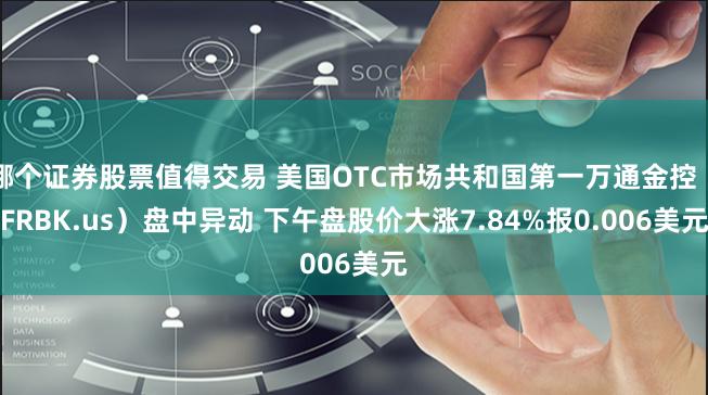 哪个证券股票值得交易 美国OTC市场共和国第一万通金控（FRBK.us）盘中异动 下午盘股价大涨7.84%报0.006美元
