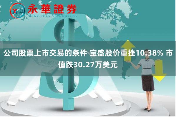 公司股票上市交易的条件 宝盛股价重挫10.38% 市值跌30.27万美元