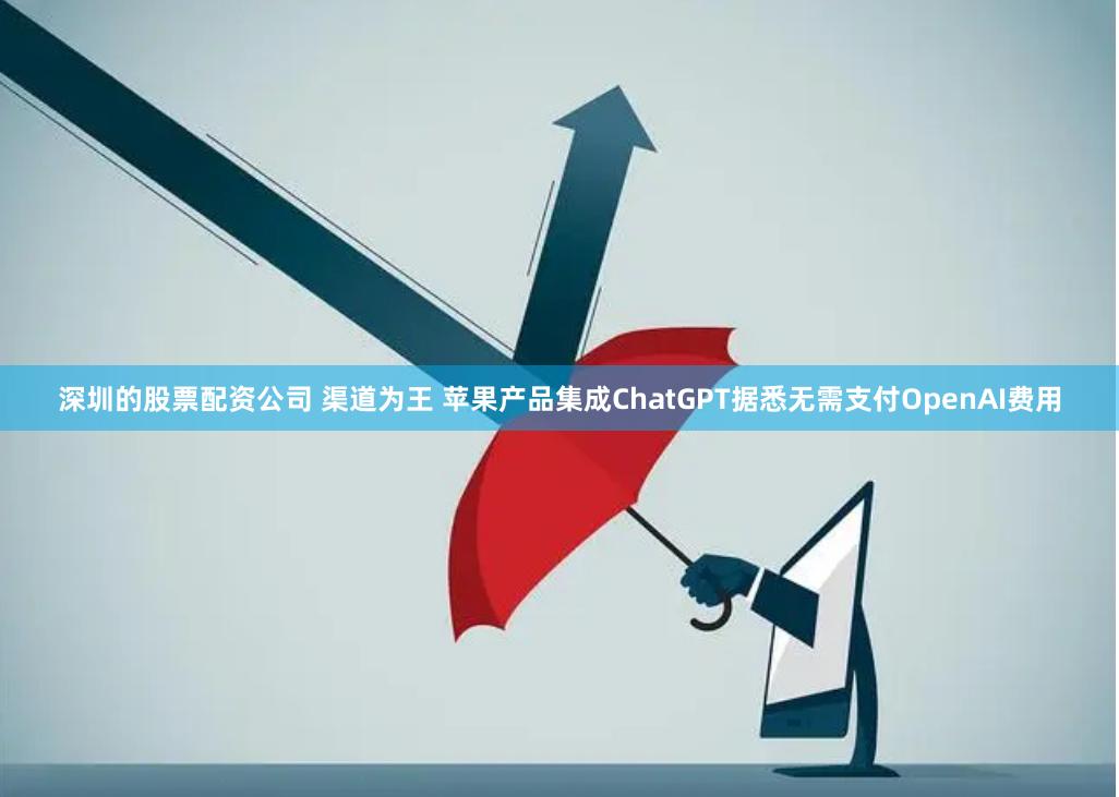 深圳的股票配资公司 渠道为王 苹果产品集成ChatGPT据悉无需支付OpenAI费用