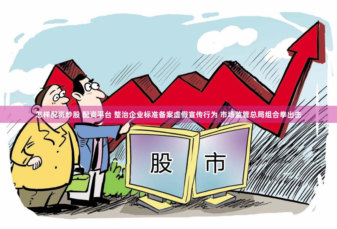 怎样配资炒股 配资平台 整治企业标准备案虚假宣传行为 市场监管总局组合拳出击