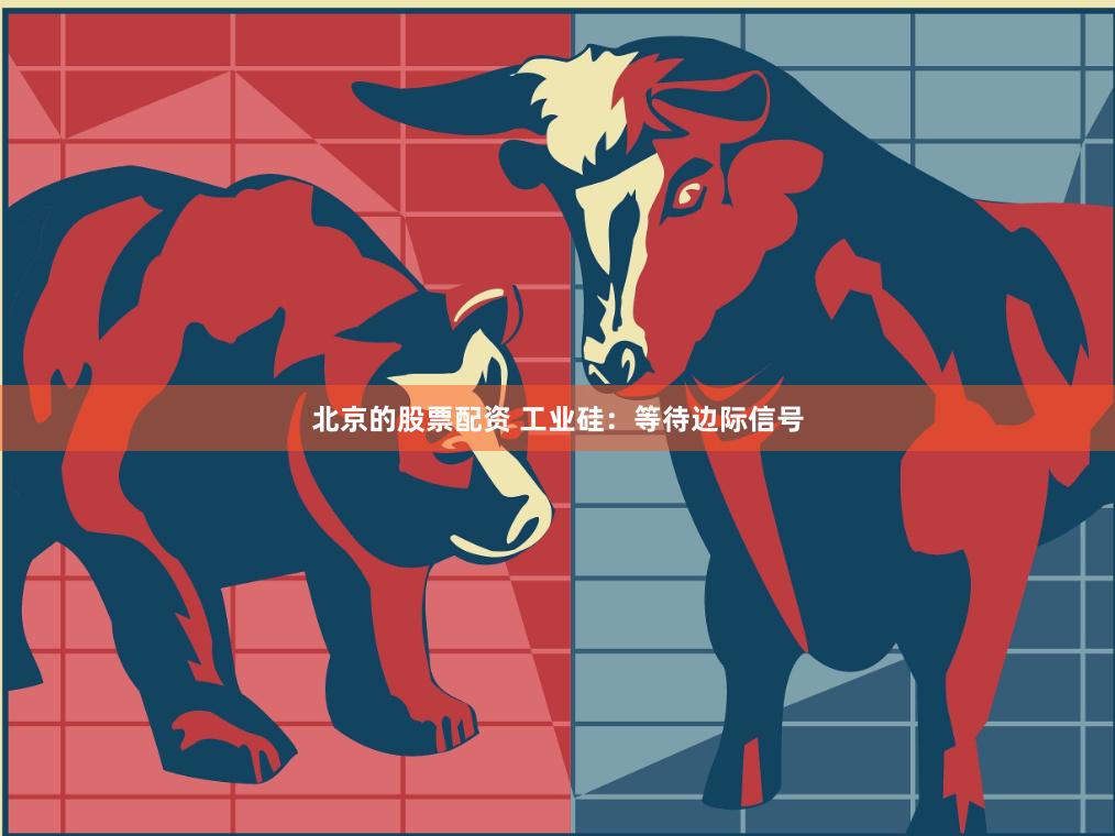 北京的股票配资 工业硅：等待边际信号