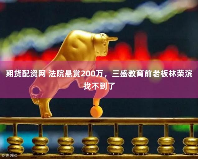 期货配资网 法院悬赏200万，三盛教育前老板林荣滨找不到了