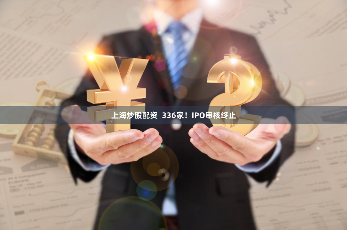 上海炒股配资  336家！IPO审核终止