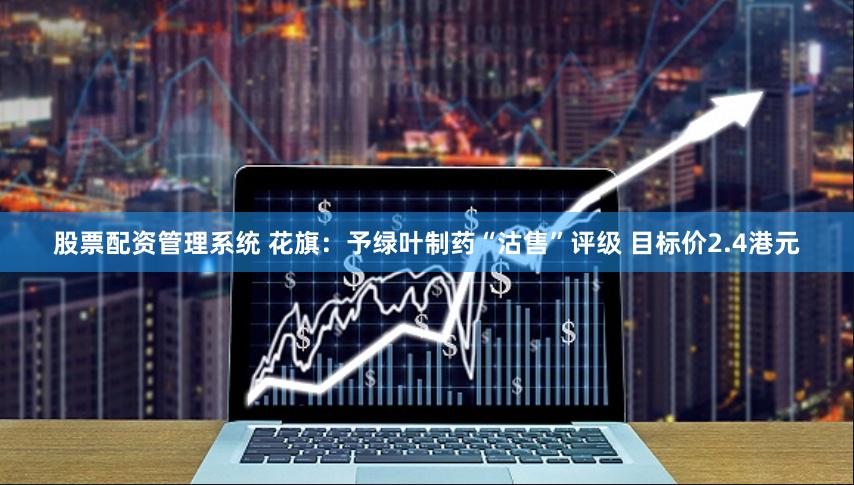股票配资管理系统 花旗：予绿叶制药“沽售”评级 目标价2.4港元