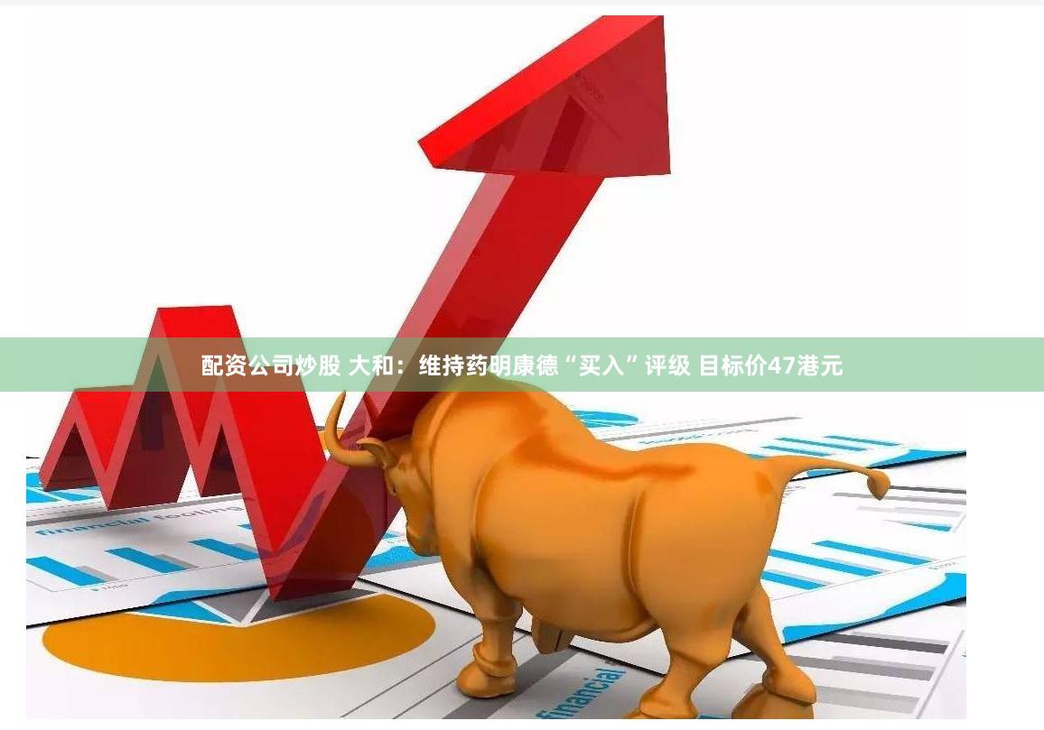 配资公司炒股 大和：维持药明康德“买入”评级 目标价47港元