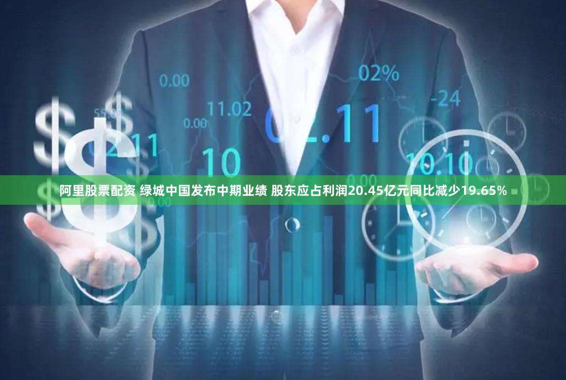 阿里股票配资 绿城中国发布中期业绩 股东应占利润20.45亿元同比减少19.65%