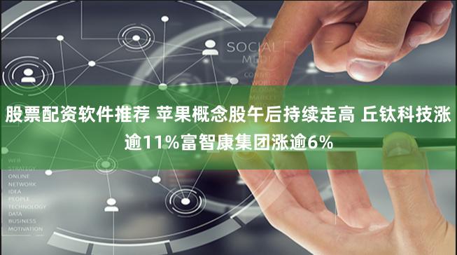 股票配资软件推荐 苹果概念股午后持续走高 丘钛科技涨逾11%富智康集团涨逾6%