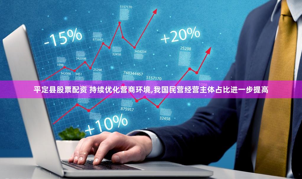 平定县股票配资 持续优化营商环境,我国民营经营主体占比进一步提高