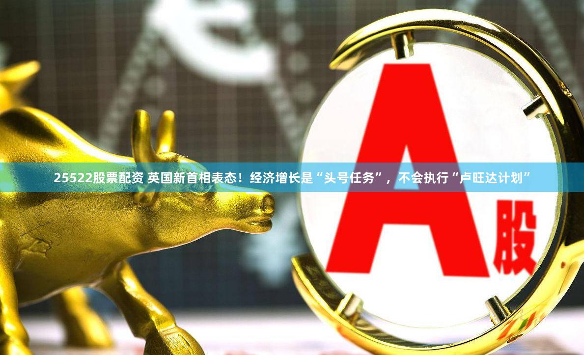 25522股票配资 英国新首相表态！经济增长是“头号任务”，不会执行“卢旺达计划”