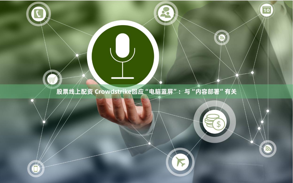 股票线上配资 Crowdstrike回应“电脑蓝屏”：与“内容部署”有关
