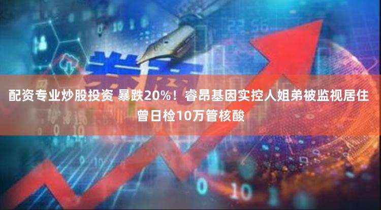 配资专业炒股投资 暴跌20%！睿昂基因实控人姐弟被监视居住 曾日检10万管核酸