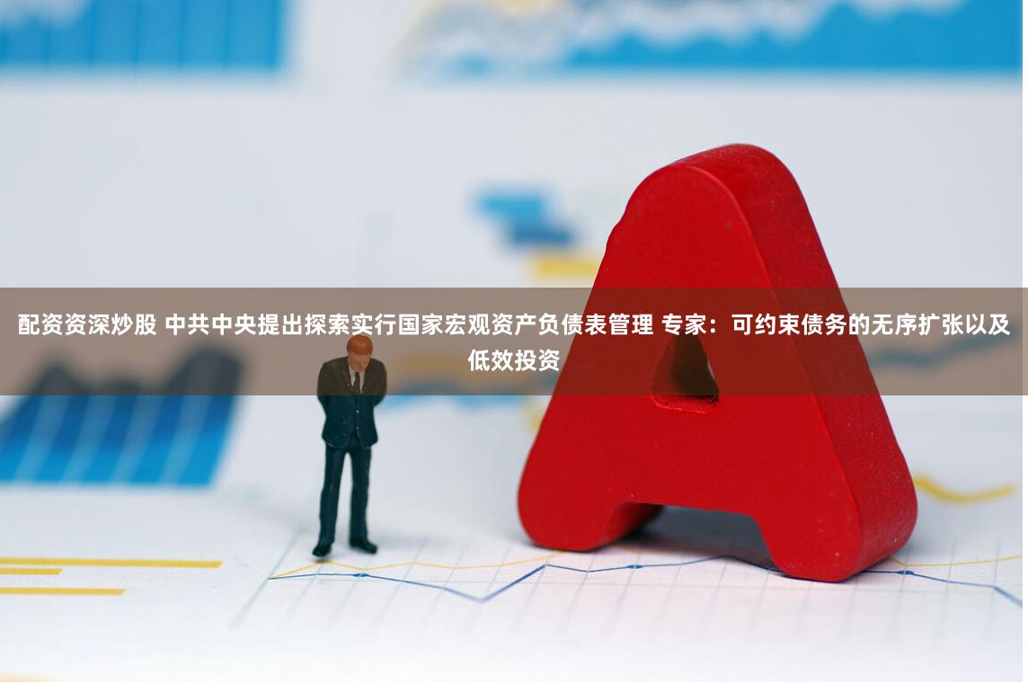 配资资深炒股 中共中央提出探索实行国家宏观资产负债表管理 专家：可约束债务的无序扩张以及低效投资