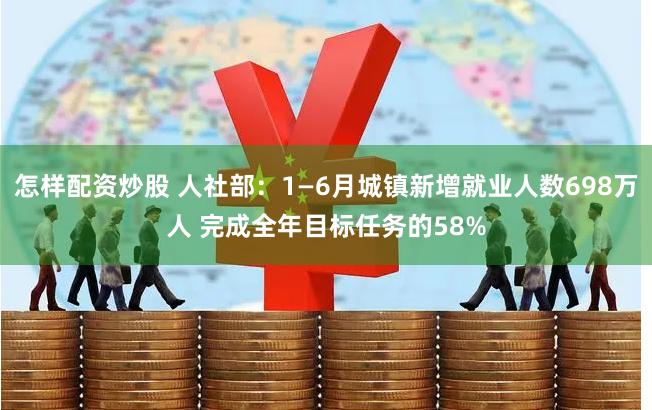 怎样配资炒股 人社部：1—6月城镇新增就业人数698万人 完成全年目标任务的58%