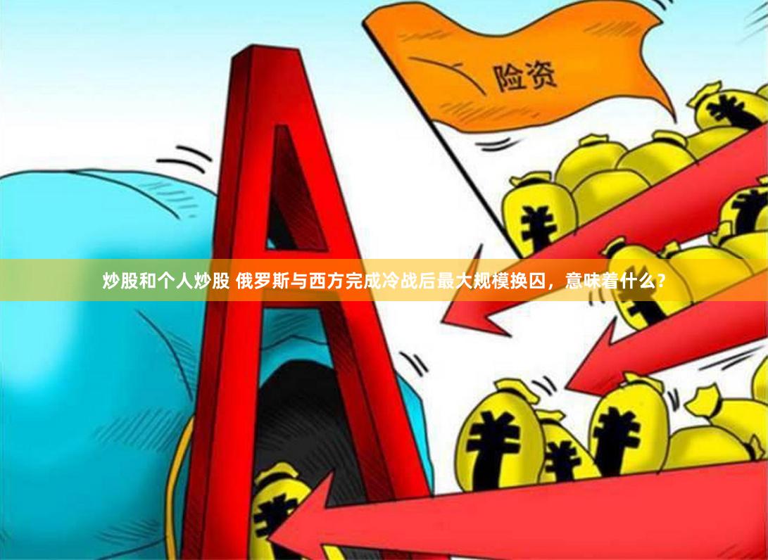 炒股和个人炒股 俄罗斯与西方完成冷战后最大规模换囚，意味着什么？