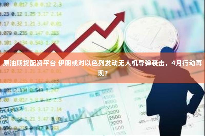 原油期货配资平台 伊朗或对以色列发动无人机导弹袭击，4月行动再现？
