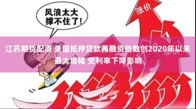 江苏期货配资 美国抵押贷款再融资指数创2020年以来最大增幅 受利率下降影响