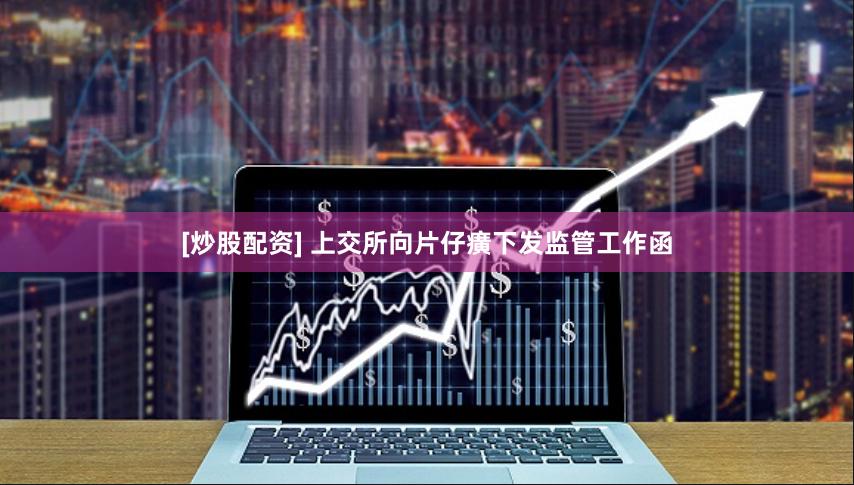 [炒股配资] 上交所向片仔癀下发监管工作函