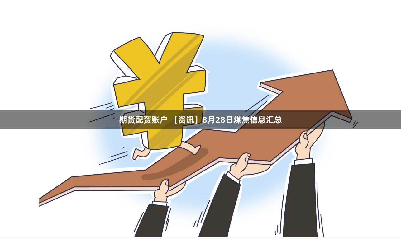 期货配资账户 【资讯】8月28日煤焦信息汇总