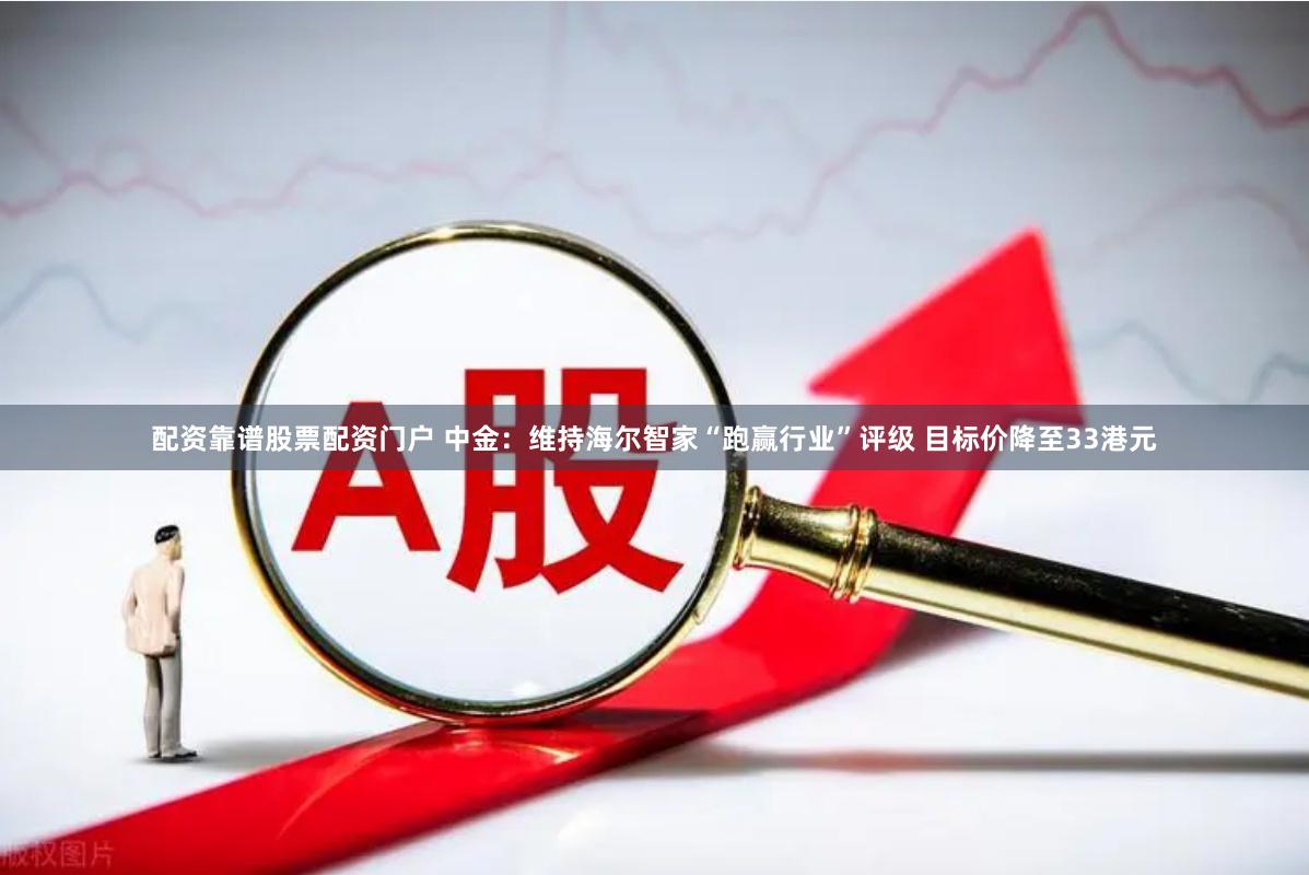 配资靠谱股票配资门户 中金：维持海尔智家“跑赢行业”评级 目标价降至33港元