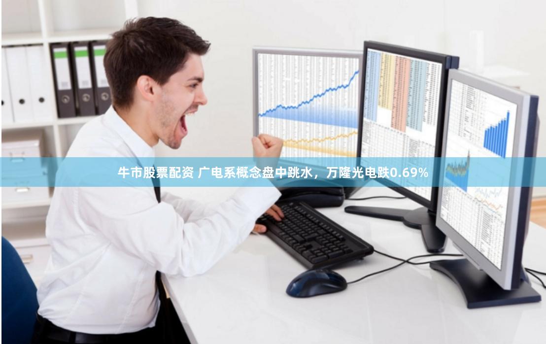 牛市股票配资 广电系概念盘中跳水，万隆光电跌0.69%