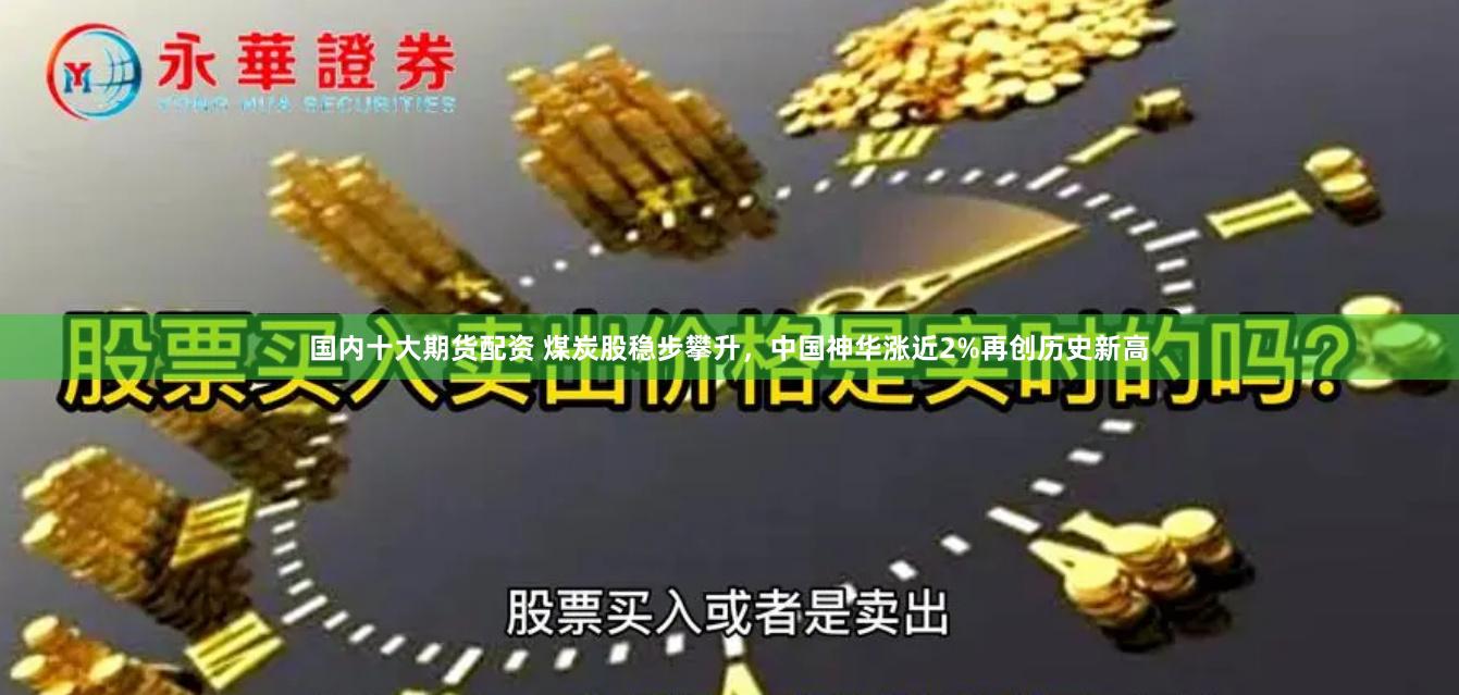 国内十大期货配资 煤炭股稳步攀升，中国神华涨近2%再创历史新高