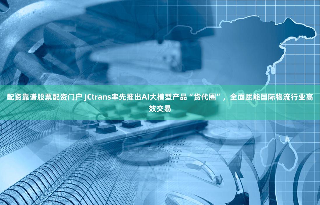 配资靠谱股票配资门户 JCtrans率先推出AI大模型产品“货代圈”，全面赋能国际物流行业高效交易
