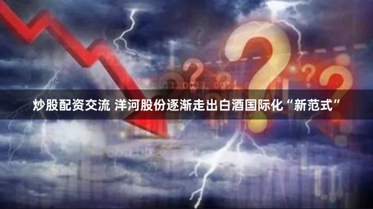 炒股配资交流 洋河股份逐渐走出白酒国际化“新范式”