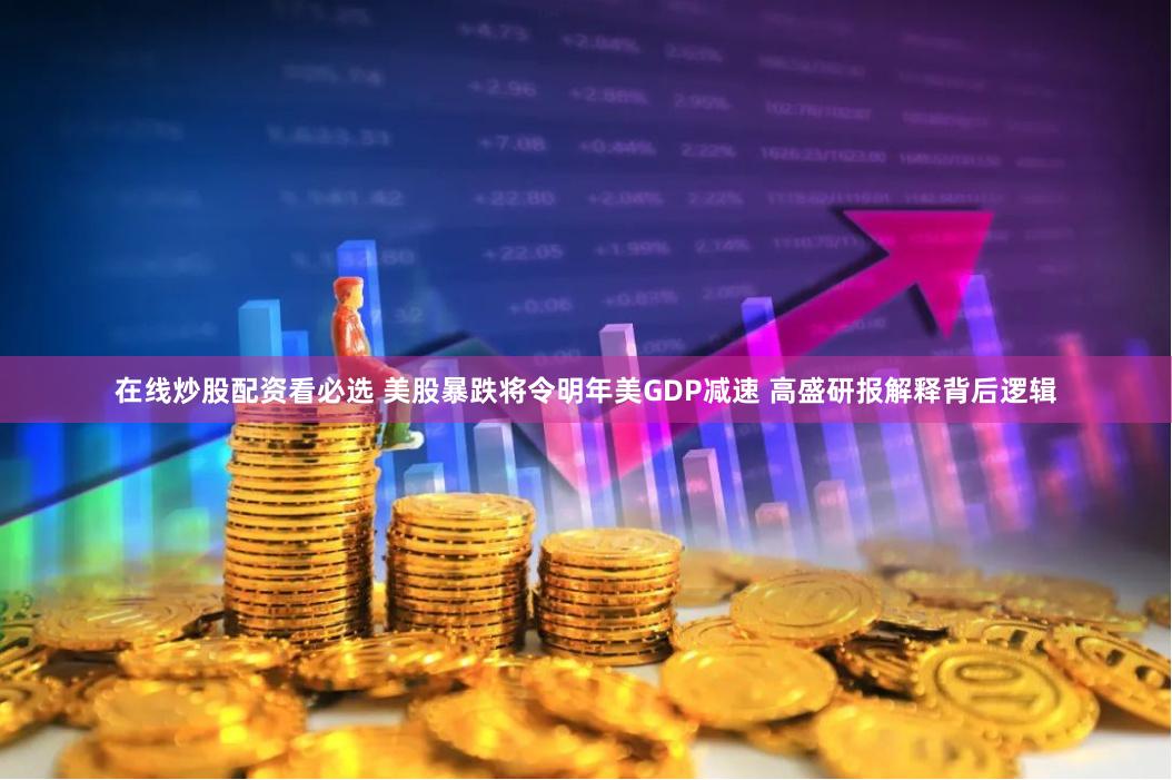 在线炒股配资看必选 美股暴跌将令明年美GDP减速 高盛研报解释背后逻辑