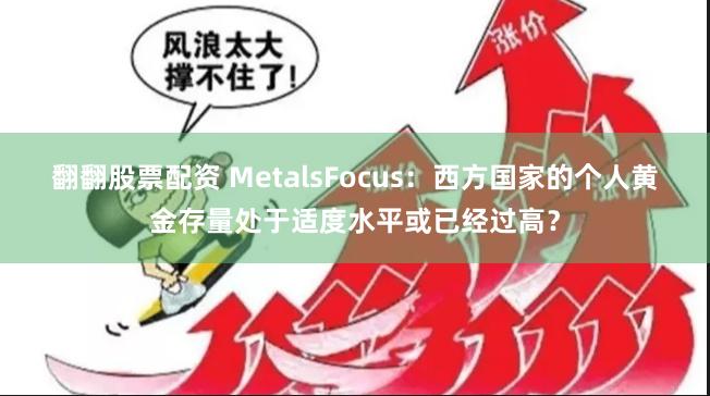 翻翻股票配资 MetalsFocus：西方国家的个人黄金存量处于适度水平或已经过高？