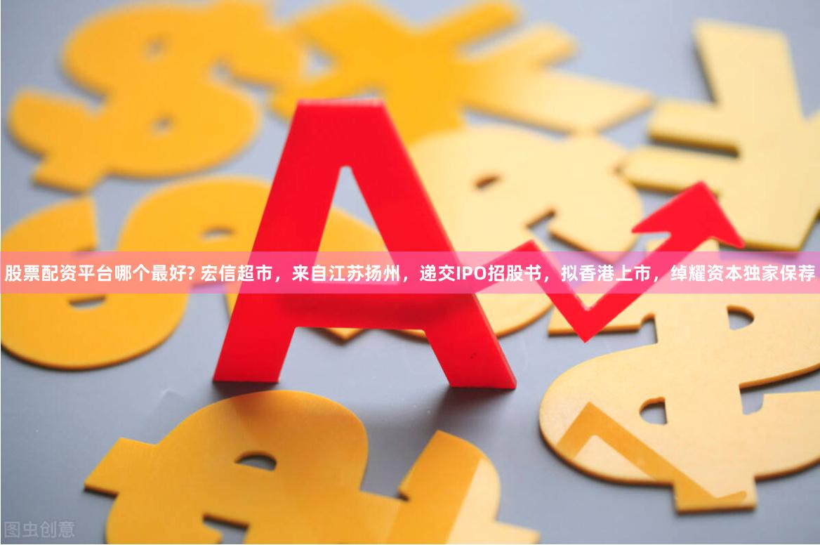 股票配资平台哪个最好? 宏信超市，来自江苏扬州，递交IPO招股书，拟香港上市，绰耀资本独家保荐