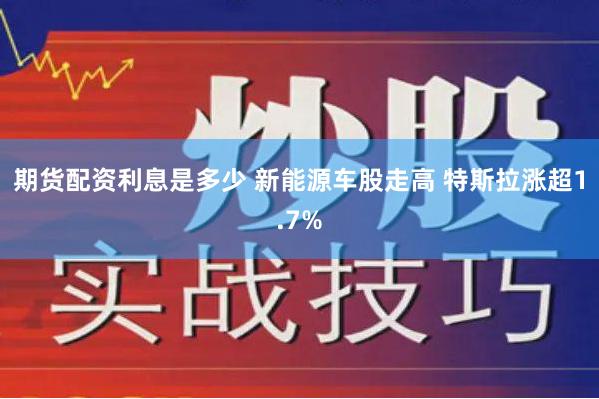 期货配资利息是多少 新能源车股走高 特斯拉涨超1.7%