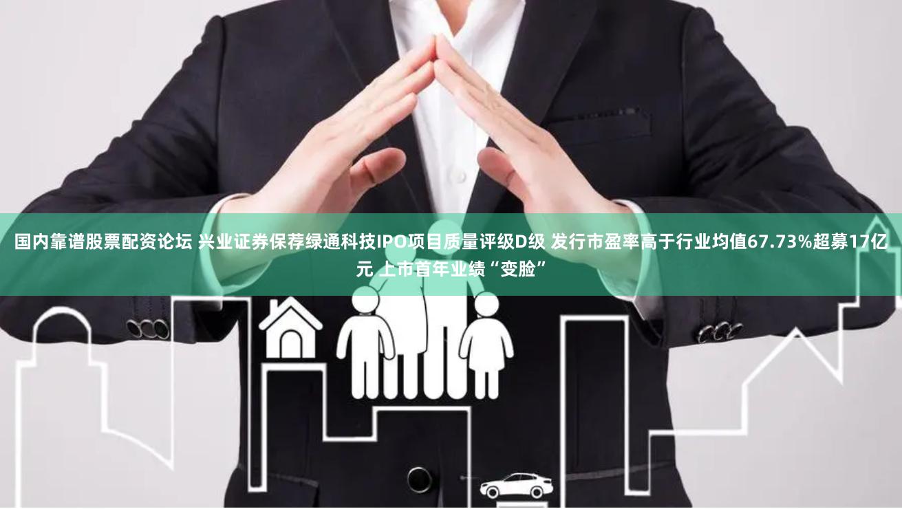 国内靠谱股票配资论坛 兴业证券保荐绿通科技IPO项目质量评级D级 发行市盈率高于行业均值67.73%超募17亿元 上市首年业绩“变脸”