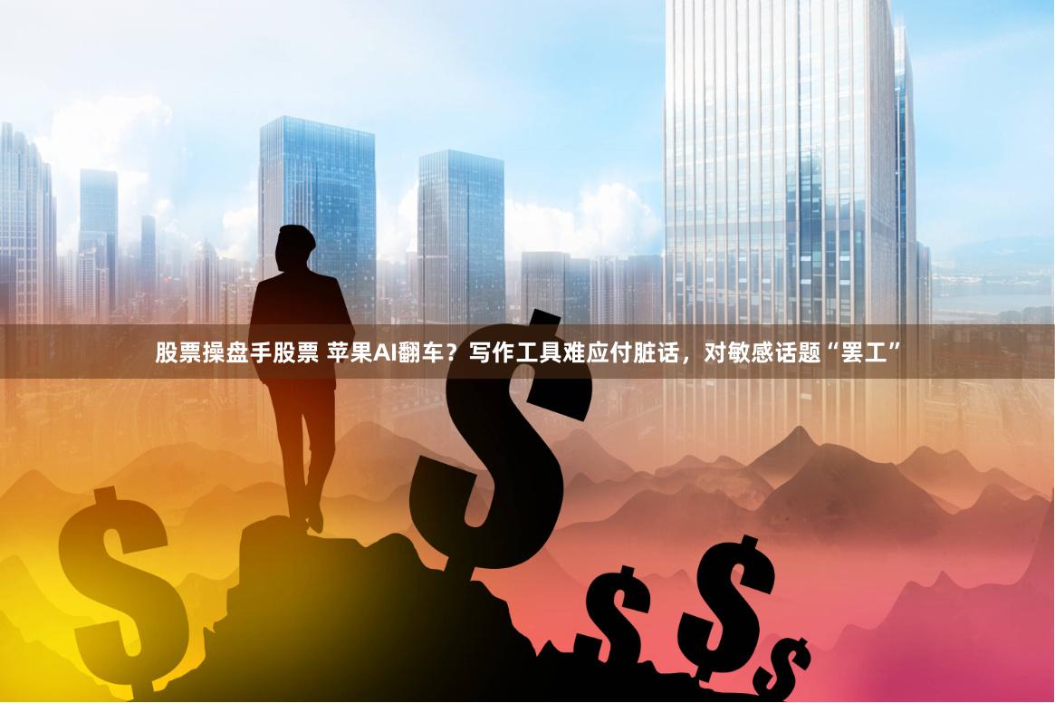 股票操盘手股票 苹果AI翻车？写作工具难应付脏话，对敏感话题“罢工”