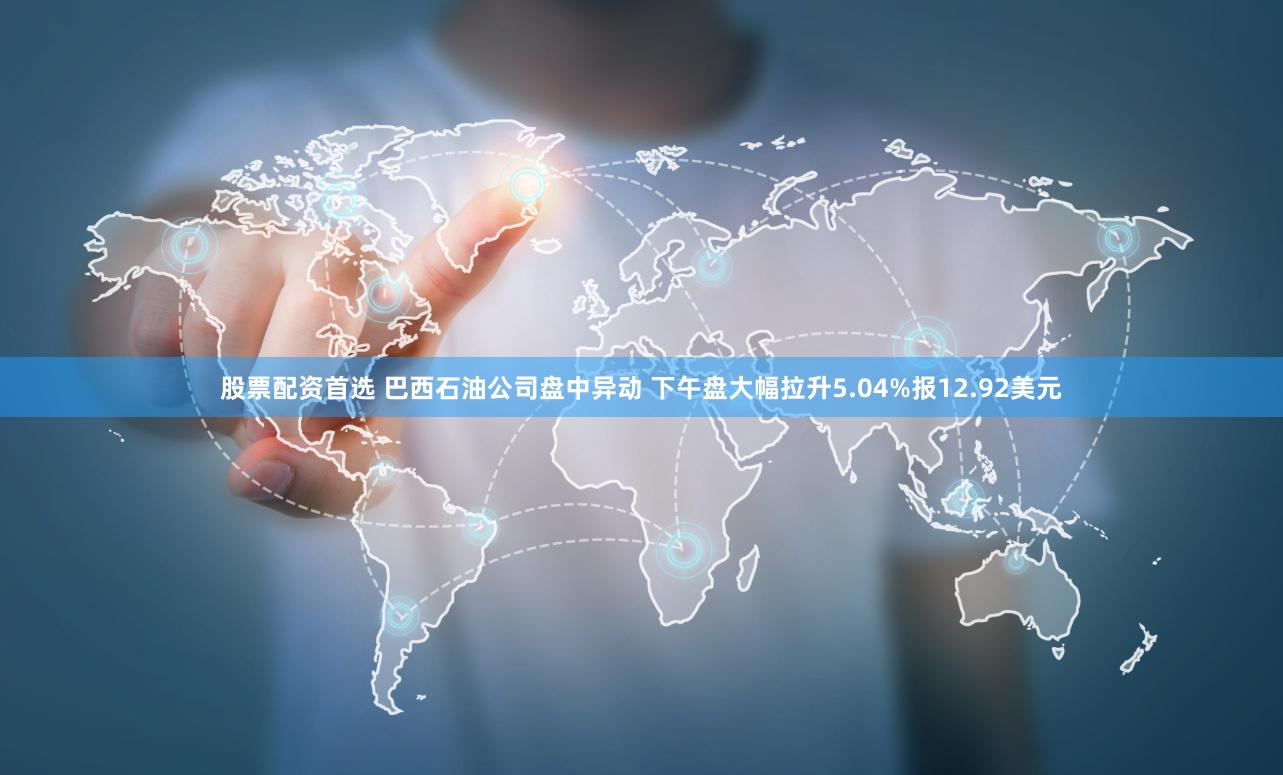 股票配资首选 巴西石油公司盘中异动 下午盘大幅拉升5.04%报12.92美元
