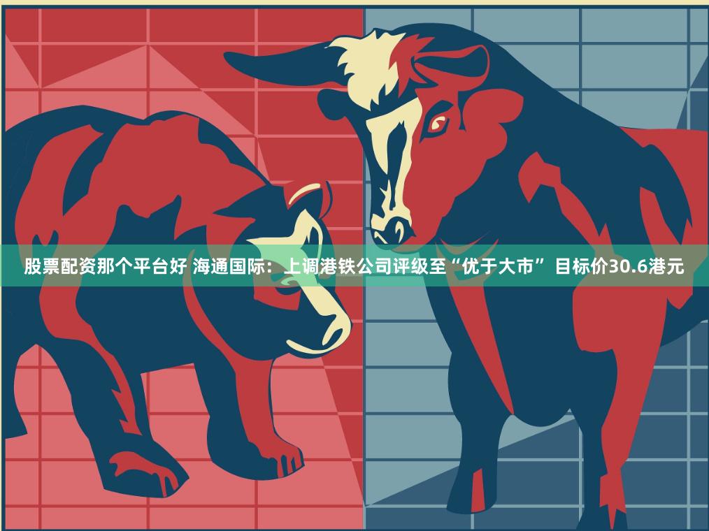 股票配资那个平台好 海通国际：上调港铁公司评级至“优于大市” 目标价30.6港元