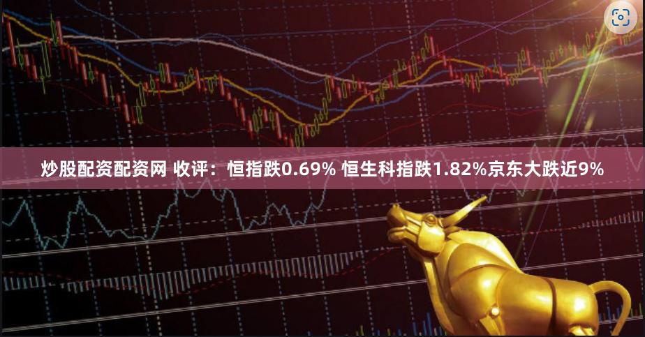 炒股配资配资网 收评：恒指跌0.69% 恒生科指跌1.82%京东大跌近9%