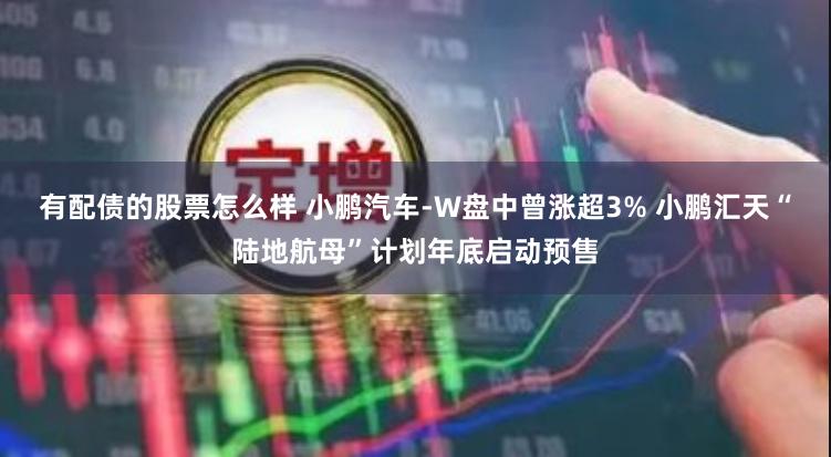 有配债的股票怎么样 小鹏汽车-W盘中曾涨超3% 小鹏汇天“陆地航母”计划年底启动预售